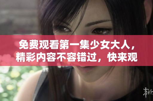 免费观看第一集少女大人，精彩内容不容错过，快来观看吧