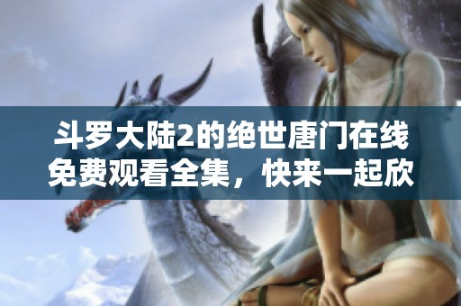 斗罗大陆2的绝世唐门在线免费观看全集，快来一起欣赏精彩内容吧