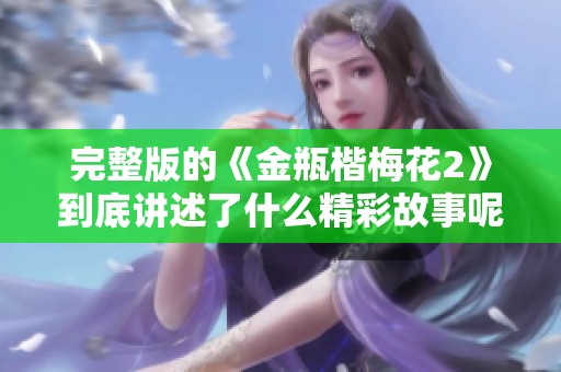 完整版的《金瓶楷梅花2》到底讲述了什么精彩故事呢？快来一探究竟吧！