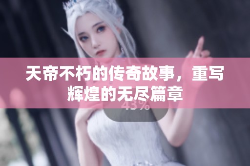 天帝不朽的传奇故事，重写辉煌的无尽篇章