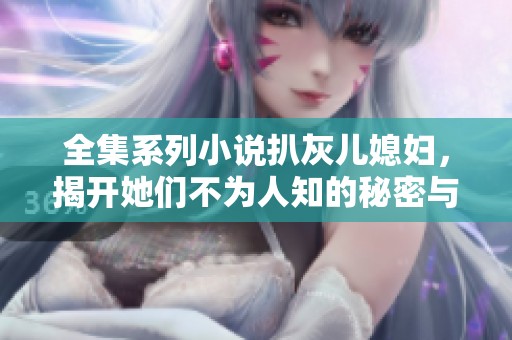 全集系列小说扒灰儿媳妇，揭开她们不为人知的秘密与故事