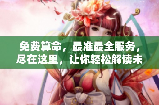 免费算命，最准最全服务，尽在这里，让你轻松解读未来人生秘密