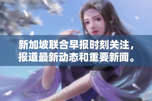新加坡联合早报时刻关注，报道最新动态和重要新闻。