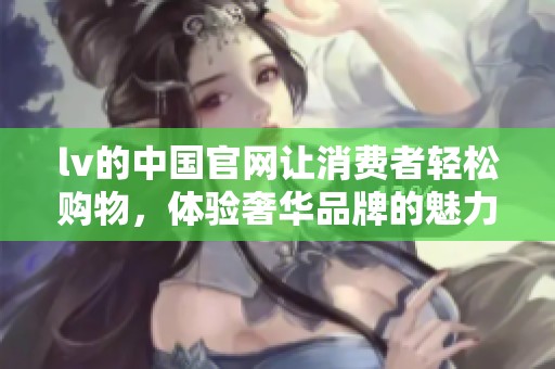 lv的中国官网让消费者轻松购物，体验奢华品牌的魅力与服务