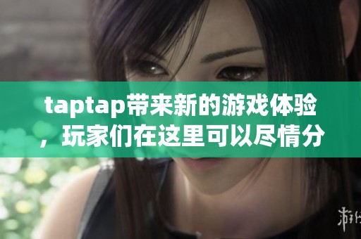 taptap带来新的游戏体验，玩家们在这里可以尽情分享和交流