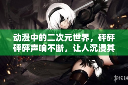 动漫中的二次元世界，砰砰砰砰声响不断，让人沉浸其中