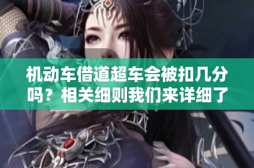 机动车借道超车会被扣几分吗？相关细则我们来详细了解一下。
