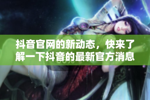 抖音官网的新动态，快来了解一下抖音的最新官方消息吧！