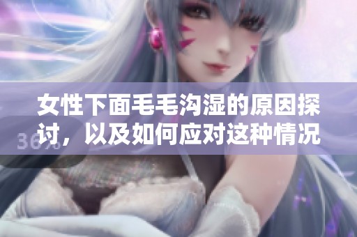 女性下面毛毛沟湿的原因探讨，以及如何应对这种情况的建议