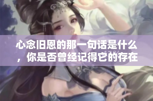 心念旧恩的那一句话是什么，你是否曾经记得它的存在呢