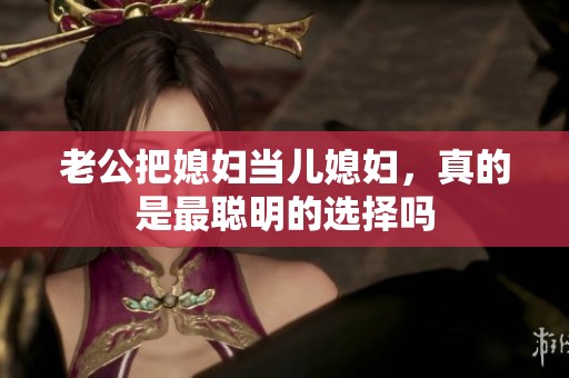 老公把媳妇当儿媳妇，真的是最聪明的选择吗