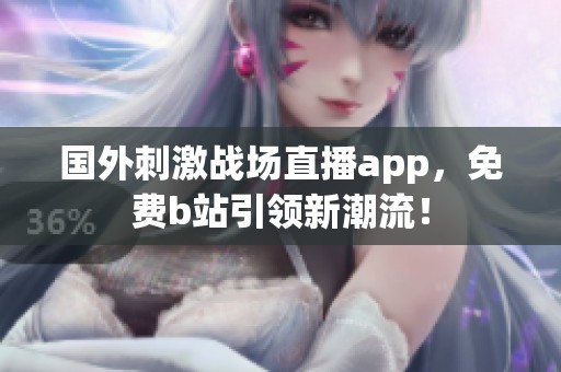 国外刺激战场直播app，免费b站引领新潮流！