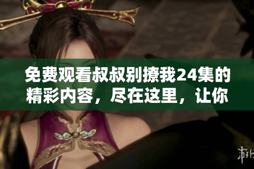 免费观看叔叔别撩我24集的精彩内容，尽在这里，让你一次看个够！