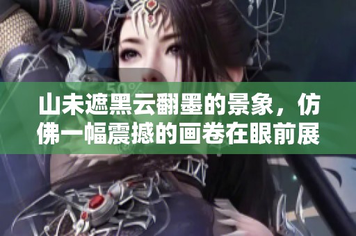 山未遮黑云翻墨的景象，仿佛一幅震撼的画卷在眼前展现。