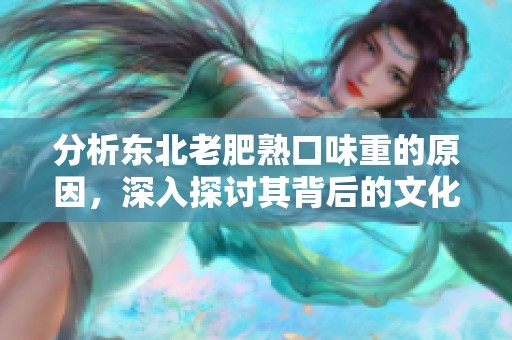 分析东北老肥熟口味重的原因，深入探讨其背后的文化与饮食习惯