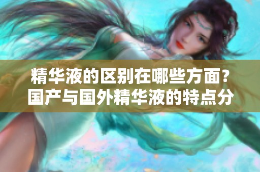 精华液的区别在哪些方面？国产与国外精华液的特点分析
