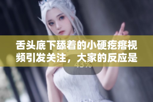 舌头底下舔着的小硬疙瘩视频引发关注，大家的反应是什么呢