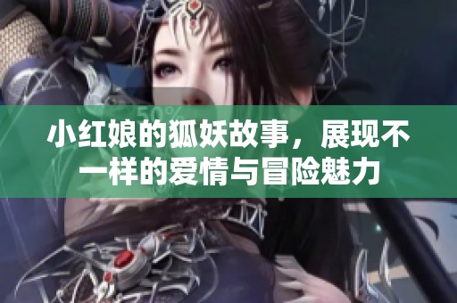 小红娘的狐妖故事，展现不一样的爱情与冒险魅力