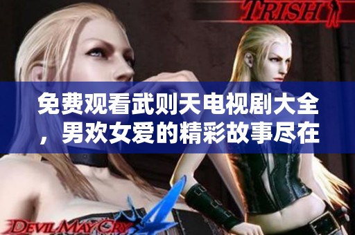 免费观看武则天电视剧大全，男欢女爱的精彩故事尽在其中！