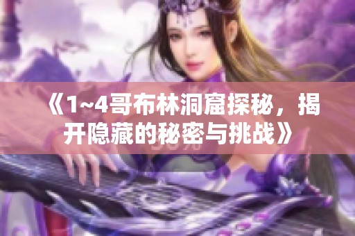 《1~4哥布林洞窟探秘，揭开隐藏的秘密与挑战》