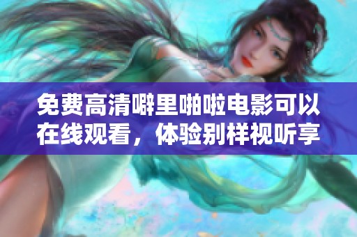 免费高清噼里啪啦电影可以在线观看，体验别样视听享受的乐趣