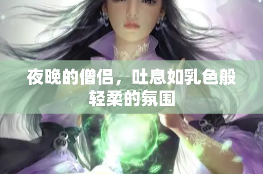 夜晚的僧侣，吐息如乳色般轻柔的氛围