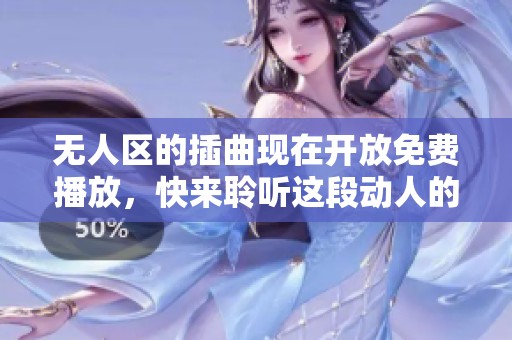 无人区的插曲现在开放免费播放，快来聆听这段动人的旋律吧
