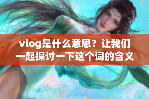 vlog是什么意思？让我们一起探讨一下这个词的含义与用法。