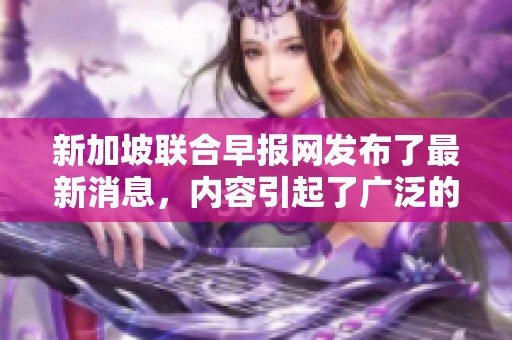 新加坡联合早报网发布了最新消息，内容引起了广泛的关注与讨论。