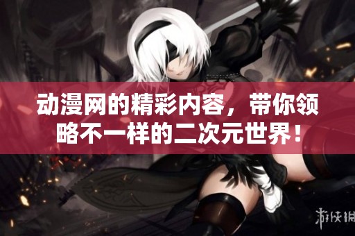 动漫网的精彩内容，带你领略不一样的二次元世界！
