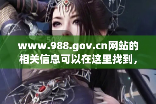 www.988.gov.cn网站的相关信息可以在这里找到，欢迎大家前来查询。