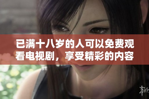 已满十八岁的人可以免费观看电视剧，享受精彩的内容与无限欢乐