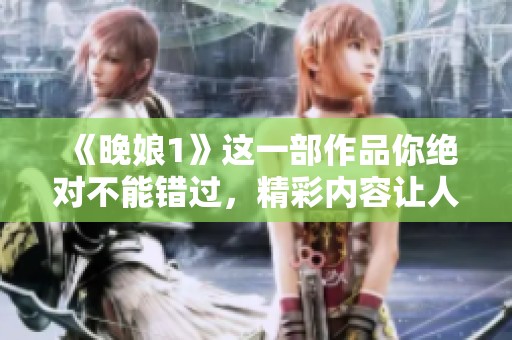 《晚娘1》这一部作品你绝对不能错过，精彩内容让人耳目一新！