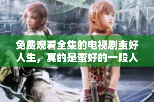 免费观看全集的电视剧蛮好人生，真的是蛮好的一段人生经历