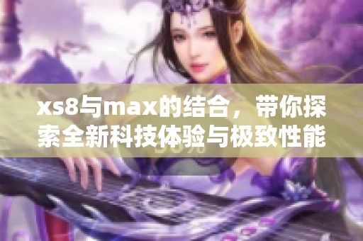 xs8与max的结合，带你探索全新科技体验与极致性能
