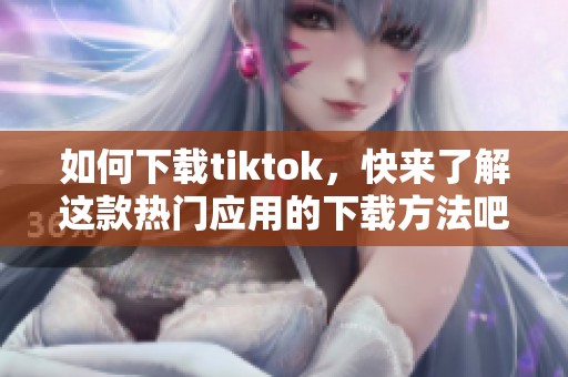 如何下载tiktok，快来了解这款热门应用的下载方法吧