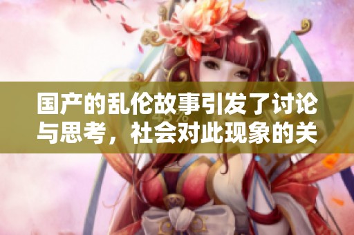 国产的乱伦故事引发了讨论与思考，社会对此现象的关注日渐增加。