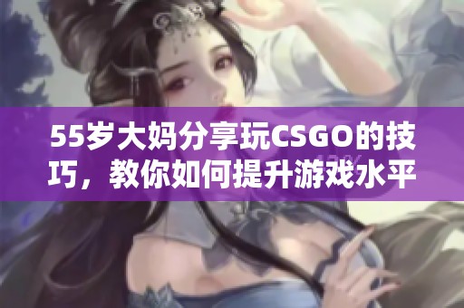 55岁大妈分享玩CSGO的技巧，教你如何提升游戏水平