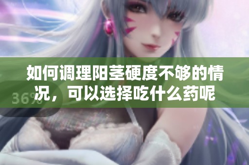 如何调理阳茎硬度不够的情况，可以选择吃什么药呢