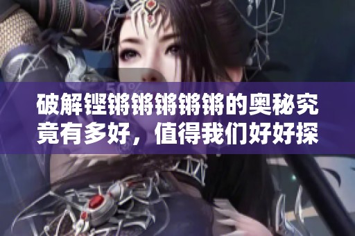 破解铿锵锵锵锵锵的奥秘究竟有多好，值得我们好好探索一番