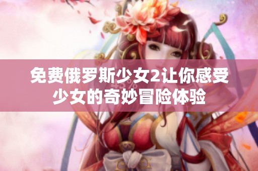 免费俄罗斯少女2让你感受少女的奇妙冒险体验