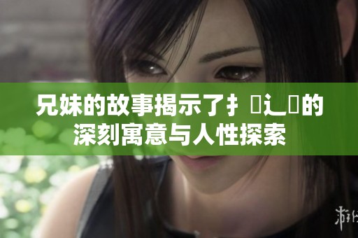 兄妹的故事揭示了扌喿辶畐的深刻寓意与人性探索