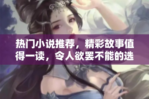 热门小说推荐，精彩故事值得一读，令人欲罢不能的选择！