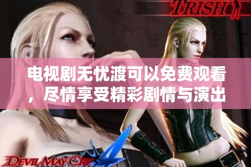 电视剧无忧渡可以免费观看，尽情享受精彩剧情与演出。