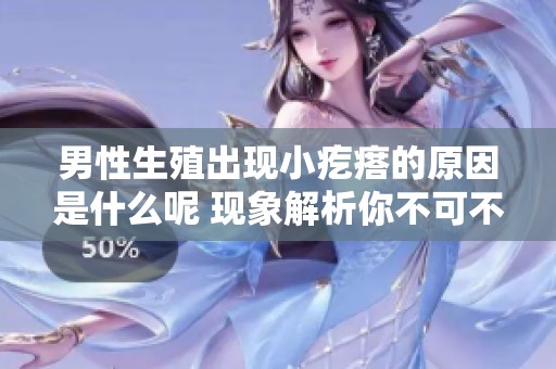 男性生殖出现小疙瘩的原因是什么呢 现象解析你不可不知