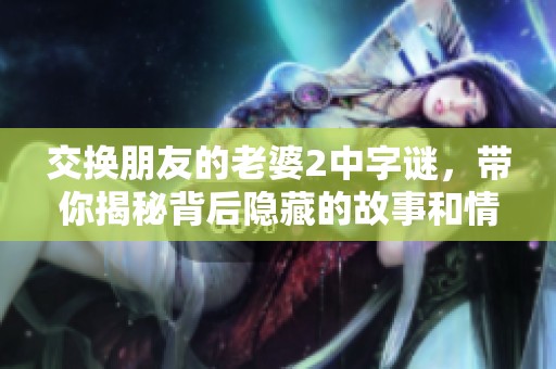 交换朋友的老婆2中**，带你揭秘背后隐藏的故事和情感真相