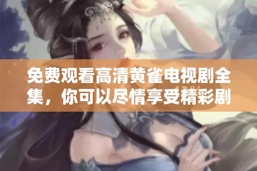 免费观看高清黄雀电视剧全集，你可以尽情享受精彩剧情！