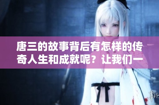 唐三的故事背后有怎样的传奇人生和成就呢？让我们一起深入了解唐三的百度百科。