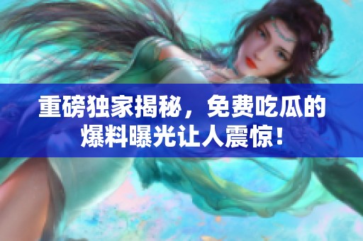 重磅独家揭秘，免费吃瓜的爆料曝光让人震惊！