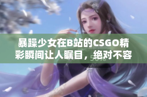 暴躁少女在B站的CSGO精彩瞬间让人瞩目，绝对不容错过！
